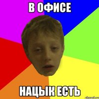 в офисе нацык есть