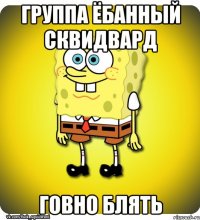 Группа Ёбанный Сквидвард говно блять