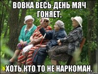 Вовка весь день мяч гоняет, хоть кто то не наркоман.