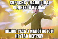 спросив у малої чи е родители в дома пішов туда з малої потом крутав вертуху