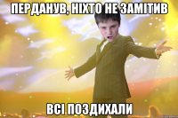 Перданув, ніхто не замітив всі поздихали