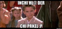 inchi hl@ der chi prkel :P