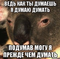 ведь как ты думаешь я думаю думать подумав могу я прежде чем думать
