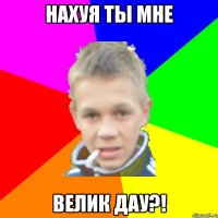 Нахуя ты мне Велик дау?!