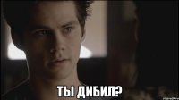  Ты дибил?