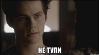  Не тупи