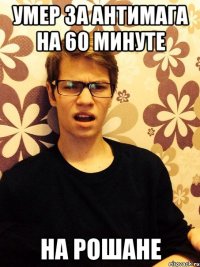 Умер за антимага на 60 минуте на рошане