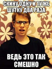 Скину одну и ту же шутку два раза ведь это так смешно