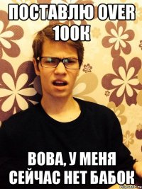 Поставлю over 100к Вова, у меня сейчас нет бабок