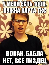 У меня есть 100к, нужна карта ткс Вован, бабла нет, все пиздец