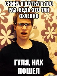 Скину я шутку в 100 раз. Ведь это так охуенно Гуля, нах пошел