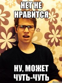 Нет не нравится Ну, может чуть-чуть