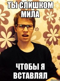 Ты слишком мила Чтобы я вставлял