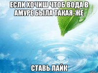 если хочиш чтоб вода в амуре была такая-же ставь лайк
