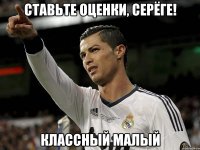 Ставьте оценки, Серёге! Классный малый