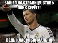 Зашел на страницу. Ставь лайк Серёге! Ведь,классный малый!