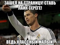 Зашел на страницу! Ставь лайк Серёге! Ведь,классный малый!