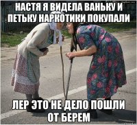 настя я видела ваньку и петьку наркотики покупали лер это не дело пошли от берем