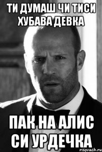 Ти думаш чи тиси хубава девка пак на алис си урдечка