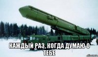 каждый раз, когда думаю о тебе