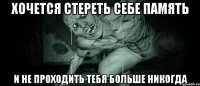 Хочется стереть себе память и не проходить тебя больше никогда