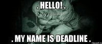 . Hello! . . my name is Deadline .