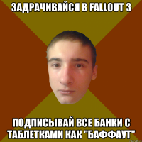 задрачивайся в Fallout 3 подписывай все банки с таблетками как "Баффаут"