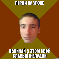 Перди на уроке обвиняй в этом свой слабый желудок