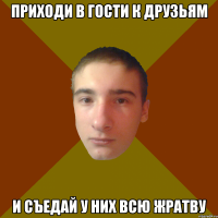 приходи в гости к друзьям и съедай у них всю жратву