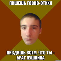 пишешь говно-стихи пиздишь всем, что ты - брат Пушкина