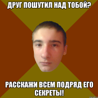 друг пошутил над тобой? расскажи всем подряд его секреты!