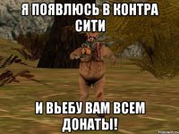 Я появлюсь в контра сити и вьебу вам всем донаты!