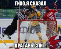 Тихо я сказал Вратарь спит!