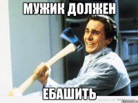 Мужик должен ЕБАШИТЬ