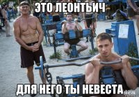 это леонтьич для него ты невеста