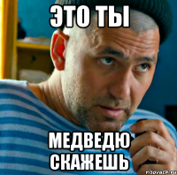 это ты медведю скажешь