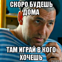 скоро будешь дома там играй в кого хочешь