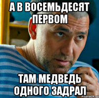 а в восемьдесят первом там медведь одного задрал