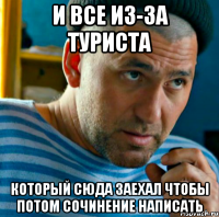 и все из-за туриста который сюда заехал чтобы потом сочинение написать