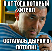 и от того который хитрил осталась дырка в потолке