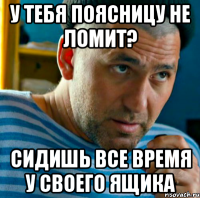 у тебя поясницу не ломит? сидишь все время у своего ящика