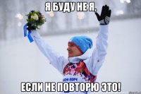 Я БУДУ НЕ Я, если не повторю это!