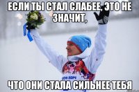 Если ТЫ стал слабее, это не значит, что они стала сильнее тебя