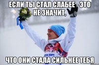 Если ТЫ стал слабее - это не значит, что они стала сильнее тебя