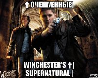 † Очешуенные| Winchester's † | Supernatural |