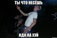 Ты что несёшь иди на хуй