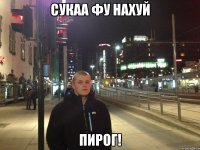 Сукаа фу нахуй пирог!