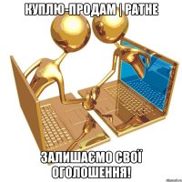 КУПЛЮ-ПРОДАМ | РАТНЕ Залишаємо свої оголошення!