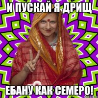 и пускай я дрищ ебану как семеро!