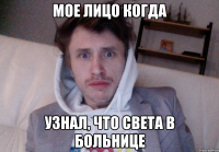 МОЕ ЛИЦО КОГДА УЗНАЛ, ЧТО СВЕТА В БОЛЬНИЦЕ